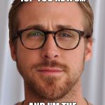 Ryan Gostling Pick up Line | SCALE OF 1 TO 10? YOU'RE A 9... AND I'M THE ONE YOU NEED. | image tagged in ryan gostling pick up line | made w/ Imgflip meme maker