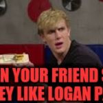 jake paul | WHEN YOUR FRIEND SAYS THEY LIKE LOGAN PAUL | image tagged in jake paul | made w/ Imgflip meme maker