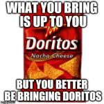 Doritos | WHAT YOU BRING IS UP TO YOU; BUT YOU BETTER BE BRINGING DORITOS | image tagged in doritos | made w/ Imgflip meme maker