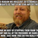 jay man | THE REASON WE HOLD OUT SO STRONGLY ON GUN RIGHTS IS THAT IF WE GIVE ANY OF THEM UP; WE HAVE NO WAY OF STOPPING THEM FROM TAKING ANY AND ALL OF THE FREEDOMS WE BARELY HAVE NOW.  JUST HOW  FREE DO YOU REALLY FEEL ? | image tagged in jay man | made w/ Imgflip meme maker