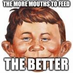 alfred e newman | THE MORE MOUTHS TO FEED; THE BETTER | image tagged in alfred e newman | made w/ Imgflip meme maker