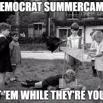 Democrat Summer Camp | DEMOCRAT SUMMERCAMP; GET 'EM WHILE THEY'RE YOUNG | image tagged in democrat summer camp | made w/ Imgflip meme maker