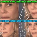 Figure out woman | ASKED FOR A SANDWICH AND SAYS NO BUT THEN WANTS ONE TOO; AND TRIES TO FIGURE A REASON WHY YOU SHOULD LEAVE THE HOUSE | image tagged in figure out woman | made w/ Imgflip meme maker