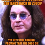 Ozzy | REMEMBER WHEN OZZY COULDN'T FORM A COHERENT SENTENCE BACK IN 2003? YET HE'S STILL AROUND. PROVING THAT THE GOOD DIE YOUNG, BUT PRINCES OF DARKNESS HANG AROUND FOR AGES | image tagged in ozzy | made w/ Imgflip meme maker