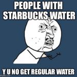 why you no guy | PEOPLE WITH STARBUCKS WATER; Y U NO GET REGULAR WATER | image tagged in why you no guy | made w/ Imgflip meme maker