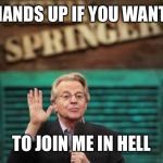 Jerry Springer | HANDS UP IF YOU WANT; TO JOIN ME IN HELL | image tagged in jerry springer | made w/ Imgflip meme maker