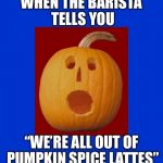 Out of Pumpkin Spice | WHEN THE BARISTA TELLS YOU; “WE’RE ALL OUT OF PUMPKIN SPICE LATTES” | image tagged in pumpkin surprised,pumpkin spice,latte | made w/ Imgflip meme maker