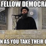 ISIS Caliph | MY FELLOW DEMOCRATS; AS SOON AS YOU TAKE THEIR GUNS..... | image tagged in isis caliph | made w/ Imgflip meme maker