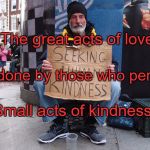 Seeking Human Kindness | The great acts of love; Are done by those who perform; Small acts of kindness. | image tagged in seeking human kindness | made w/ Imgflip meme maker