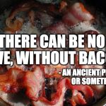 Stole this from davidguitarhero's comment. | THERE CAN BE NO LOVE, WITHOUT BACON. - AN ANCIENT PROVERB OR SOMETHING | image tagged in bacon cooking,proverb,love | made w/ Imgflip meme maker