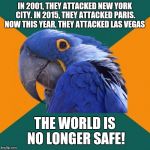 All the same, my heart goes out to those whom lost their lives in the Las Vegas shootings. :'( | IN 2001, THEY ATTACKED NEW YORK CITY. IN 2015, THEY ATTACKED PARIS. NOW THIS YEAR, THEY ATTACKED LAS VEGAS; THE WORLD IS NO LONGER SAFE! | image tagged in paranoid parrot,memes,las vegas,las vegas shooting,terrorism,prayers for vegas | made w/ Imgflip meme maker