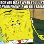 Sponge bob | THAT FACE YOU MAKE WHEN YOU JUST WAKE UP AND YOUR PHONE IS ON FULL BRIGHTNESS | image tagged in sponge bob | made w/ Imgflip meme maker