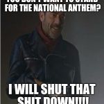 Negan and Lucille | YOU DON'T WANT TO STAND FOR THE NATIONAL ANTHEM? I WILL SHUT THAT SHIT DOWN!!!! | image tagged in negan and lucille | made w/ Imgflip meme maker