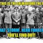 The calm before the storm | MAYBE THIS IS THE CALM BEFORE THE STORM? WHAT 'STORM', HERR FUHRER? YOU'LL FIND OUT! | image tagged in hitler and generals,trump,calm before the storm | made w/ Imgflip meme maker