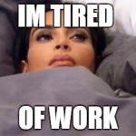 Kim tired | IM TIRED; OF WORK | image tagged in kim tired | made w/ Imgflip meme maker