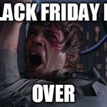 STARWARSFATHER | BLACK FRIDAY IS; OVER | image tagged in starwarsfather | made w/ Imgflip meme maker