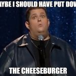 Ralphie May - Good Question | MAYBE I SHOULD HAVE PUT DOWN; THE CHEESEBURGER | image tagged in ralphie may - good question | made w/ Imgflip meme maker