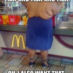 Fat McDonalds Lady | I WANT THAT AND THAT AND THAT AND THAT AND THAT. OH, I ALSO WANT THAT, THAT, THAT, THAT, AND THAT. | image tagged in fat mcdonalds lady | made w/ Imgflip meme maker