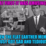 SMH :D | AT FIRST IT WAS AMUSING. THEN THE FLAT EARTHER MEMES JUST GOT SAD AND TEDIOUS. | image tagged in twilight keto zone,funny,memes | made w/ Imgflip meme maker