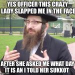 Jewish Dude | YES OFFICER THIS CRAZY LADY SLAPPED ME IN THE FACE; AFTER SHE ASKED ME WHAT DAY IT IS AN I TOLD HER SUKKOT | image tagged in jewish dude,memes,funny | made w/ Imgflip meme maker