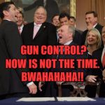 Laughing Republicans 2.0 | GUN CONTROL? NOW IS NOT THE TIME. BWAHAHAHA!! | image tagged in laughing republicans 20 | made w/ Imgflip meme maker
