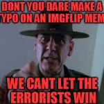 Sergeant Hartmann | DONT YOU DARE MAKE A TYPO ON AN IMGFLIP MEME WE CANT LET THE ERRORISTS WIN | image tagged in memes,sergeant hartmann | made w/ Imgflip meme maker