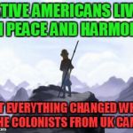 The real truth about Native Americans AKA Indians | NATIVE AMERICANS LIVED IN PEACE AND HARMONY; BUT EVERYTHING CHANGED WHEN THE COLONISTS FROM UK CAME | image tagged in avatar opening but everything changed when x attacked,memes,indians,native americans,united kingdom,colonialism | made w/ Imgflip meme maker