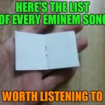 I like rap(Tupac,The Notorious B.I.G,NWA),but Eminem never got to me.Bad instrumental,mediocre lyrics,irritating "Uh!Yeah!"s.... | HERE'S THE LIST OF EVERY EMINEM SONG; WORTH LISTENING TO | image tagged in a tiny blank book,memes,eminem,rap,music,powermetalhead | made w/ Imgflip meme maker