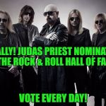 Link to vote is in the comments | FINALLY! JUDAS PRIEST NOMINATED TO THE ROCK & ROLL HALL OF FAME! VOTE EVERY DAY! | image tagged in judas priest,rock and roll hall of fame,metal,rob halford,metal god | made w/ Imgflip meme maker