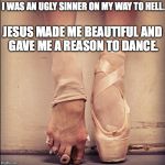 Ballet Feet | JESUS MADE ME BEAUTIFUL AND GAVE ME A REASON TO DANCE. I WAS AN UGLY SINNER ON MY WAY TO HELL. | image tagged in ballet feet | made w/ Imgflip meme maker