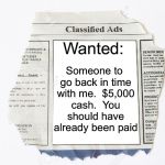 Time traveler’s want ad. | Someone to go back in time with me.  $5,000 cash.  You should have already been paid; Wanted: | image tagged in classified ads,memes,time travel | made w/ Imgflip meme maker