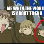 Anime makes everything better | ME WHEN THE WORLD IS ABOUT TO END | image tagged in anime makes everything better | made w/ Imgflip meme maker