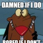 http://furrypause.com/cartoons/angrybeavers/images/daggett_beave | DAMNED IF I DO; BORED IF I DON'T | image tagged in http//furrypausecom/cartoons/angrybeavers/images/daggett_beave | made w/ Imgflip meme maker