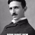 Nikola Tesla | HEY ALABAMA; HOW BOUT DEM POWER OUTAGES | image tagged in nikola tesla | made w/ Imgflip meme maker