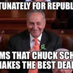 Chuck Schumer Creepy | UNFORTUNATELY FOR REPUBLICANS, IT SEEMS THAT CHUCK SCHUMER "MAKES THE BEST DEALS" | image tagged in chuck schumer creepy | made w/ Imgflip meme maker