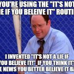 Costanza vs. Trump | YOU'RE USING THE "IT'S NOT A LIE IF YOU BELEIVE IT" ROUTINE? I INVENTED "IT'S NOT A LIE IF YOU BELIEVE IT!"  IF YOU THINK IT'S FAKE NEWS YOU BETTER BELIEVE IT BABY! | image tagged in george costanza - in six games,fake news,donald trump,seinfeld | made w/ Imgflip meme maker