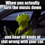 Kermit driver | When you actually turn the music down; and hear all kinds of shit wrong with your car. | image tagged in kermit driver | made w/ Imgflip meme maker
