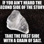 Grain of Salt | IF YOU AIN'T HEARD THE SECOND SIDE OF THE STORY... TAKE THE FIRST SIDE WITH A GRAIN OF SALT. | image tagged in grain of salt | made w/ Imgflip meme maker