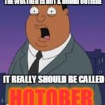 Family guy weatherman | THE CALENDAR SAYS OCTOBER BUT THE WEATHER IS HOT & HUMID OUTISDE; IT REALLY SHOULD BE CALLED; HOTOBER | image tagged in family guy weatherman | made w/ Imgflip meme maker
