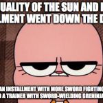 Sun and Moon Installment | THE QUALITY OF THE SUN AND MOON INSTALLMENT WENT DOWN THE DRAINER; MAYBE WE NEED AN INSTALLMENT WITH MORE SWORD FIGHTING THAN POKÉMON FIGHTING, AND A TRAINER WITH SWORD-WIELDING GRENINJA AND LUCARIO | image tagged in anais' grumpy face,pokemon,pokemon sun and moon | made w/ Imgflip meme maker