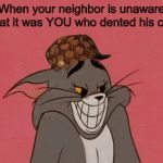 Scumbag Tom | When your neighbor is unaware that it was YOU who dented his car. | image tagged in smiling tom,scumbag,tom and jerry,memes | made w/ Imgflip meme maker