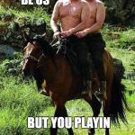 Putin Trump on a Horse | THIS COULD BE US; BUT YOU PLAYIN | image tagged in putin trump on a horse,this could be us,but you playin,bromance | made w/ Imgflip meme maker