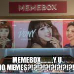 meme | MEMEBOX........,Y U NO MEMES?!?!?!?!?!?!?!?!? | image tagged in meme | made w/ Imgflip meme maker