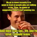 Don Draper laughing | My go to move recently is to yawn in front of people who are talking to me. Then,  by power of suggestion, they'll start yawning too. And then I can say, "Oh, you're tired. I should leave." | image tagged in don draper laughing | made w/ Imgflip meme maker
