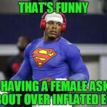 Cam Newton  | THAT'S FUNNY; HAVING A FEMALE ASK  ABOUT OVER INFLATED EGOS | image tagged in cam newton | made w/ Imgflip meme maker