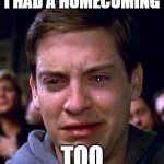 PETER PARKER CRY | I HAD A HOMECOMING; TOO | image tagged in peter parker cry | made w/ Imgflip meme maker