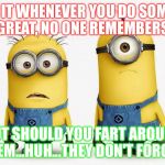 Sad Minions | WHY IS IT WHENEVER YOU DO SOMETHING GREAT, NO ONE REMEMBERS. BUT SHOULD YOU FART AROUND THEM...HUH...THEY DON'T FORGET! | image tagged in sad minions | made w/ Imgflip meme maker