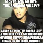 Zak Bagans | NICK FOLLOW ME INTO THIS BEDROOM FOR A EVP; AARON GO INTO THE ROOM A LADY WAS MURDERED AS A SATANIC SACRIFICE AND WHERE THEY FOUND A PENTAGRAM DRAWN ON THE FLOOR IN BLOOD.. | image tagged in zak bagans | made w/ Imgflip meme maker