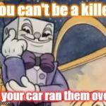 King Dice Knowledge | You can't be a killer; if your car ran them over | image tagged in king dice knowledge | made w/ Imgflip meme maker
