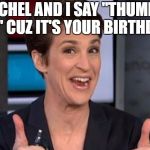 Rachel Maddow | RACHEL AND I SAY "THUMBS UP!" CUZ IT'S YOUR BIRTHDAY! | image tagged in rachel maddow | made w/ Imgflip meme maker